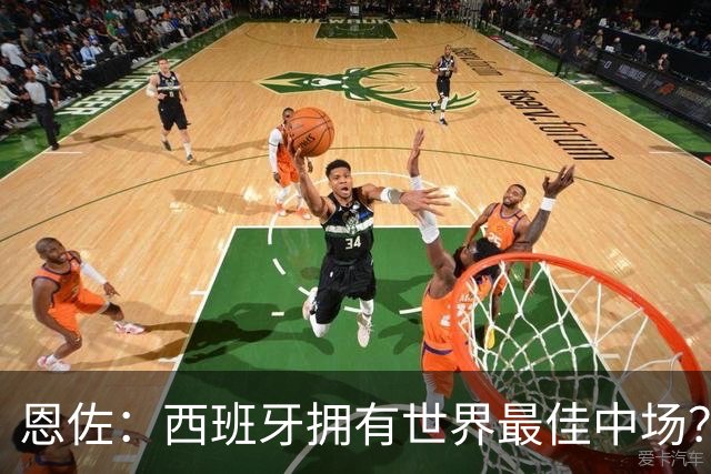 恩佐：西班牙拥有世界最佳中场？谁更强要场上见
